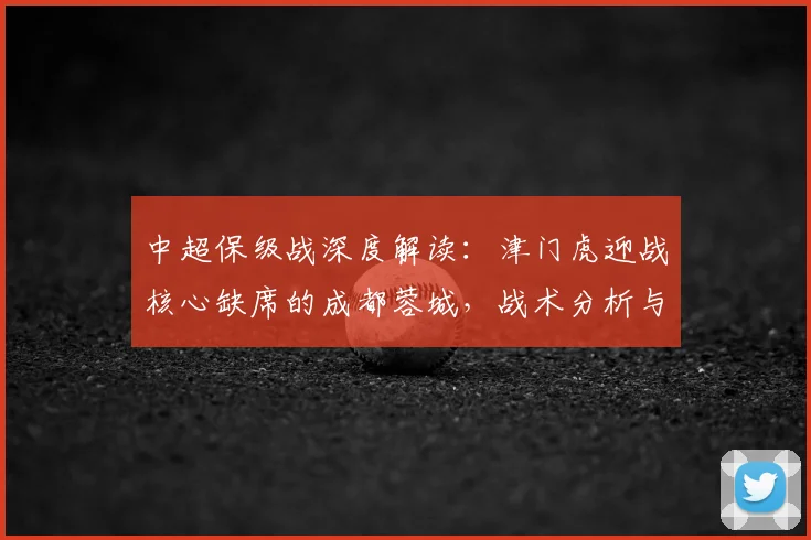 中超保级战深度解读：津门虎迎战核心缺席的成都蓉城，战术分析与形势展望