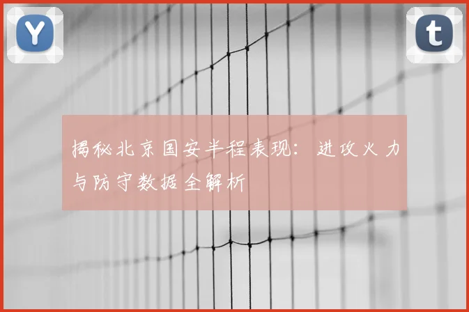 揭秘北京国安半程表现：进攻火力与防守数据全解析
