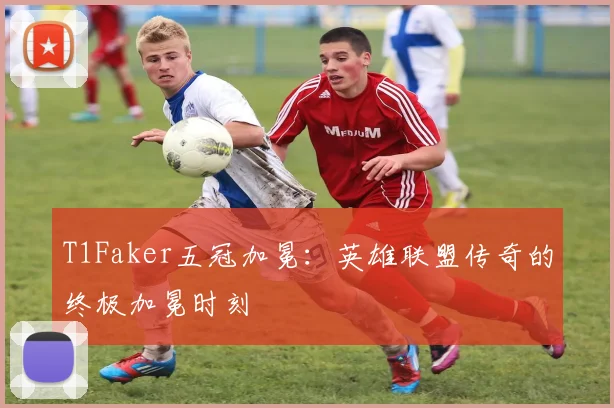 T1Faker五冠加冕:英雄联盟传奇的终极加冕时刻
