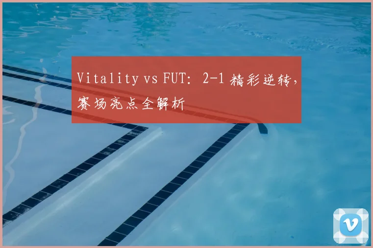 Vitality vs FUT:2-1 精彩逆转,赛场亮点全解析