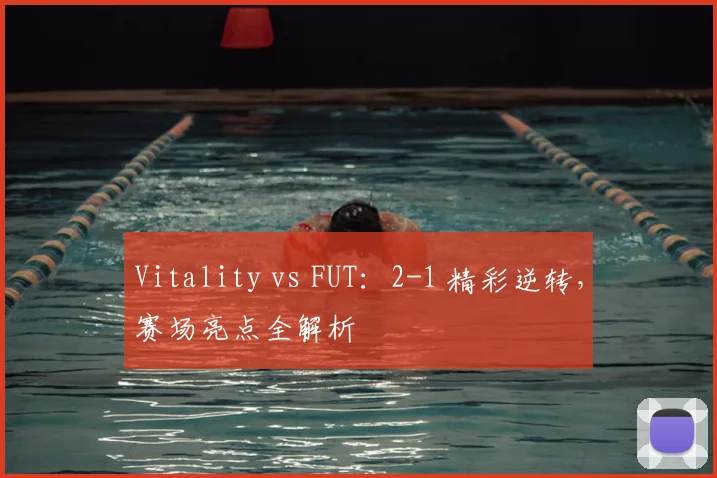 Vitality vs FUT:2-1 精彩逆转,赛场亮点全解析