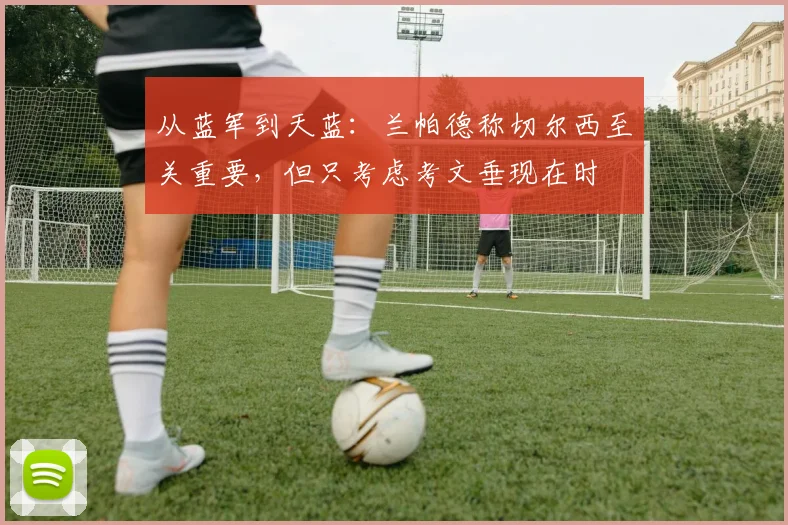 从蓝军到天蓝:兰帕德称切尔西至关重要,但只考虑考文垂现在时