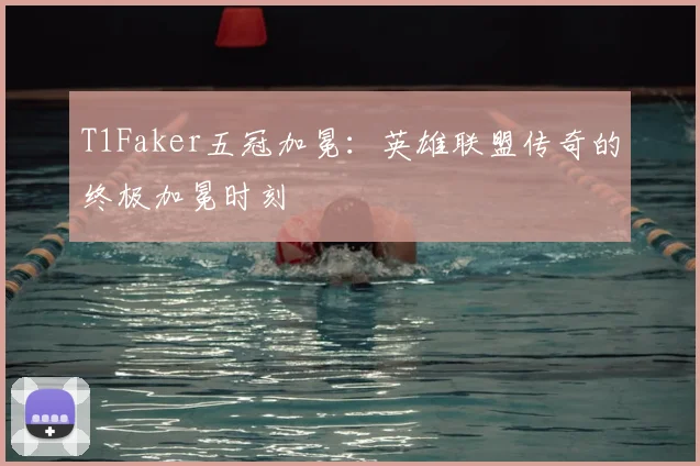 T1Faker五冠加冕:英雄联盟传奇的终极加冕时刻