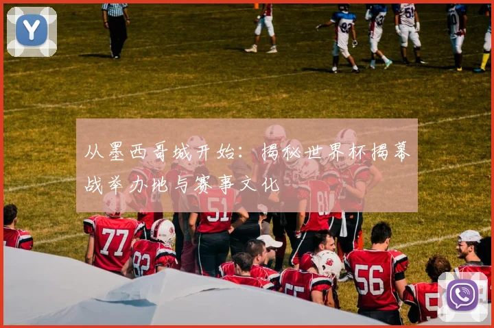 从墨西哥城开始:揭秘世界杯揭幕战举办地与赛事文化