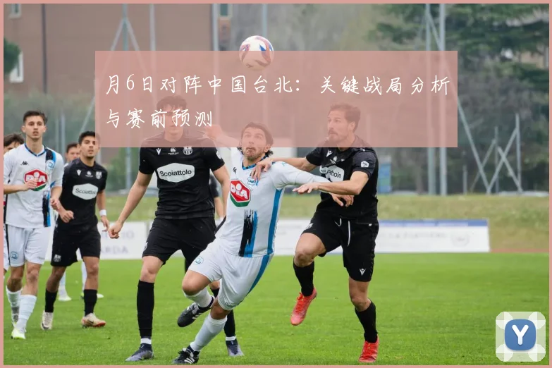 月6日对阵中国台北:关键战局分析与赛前预测