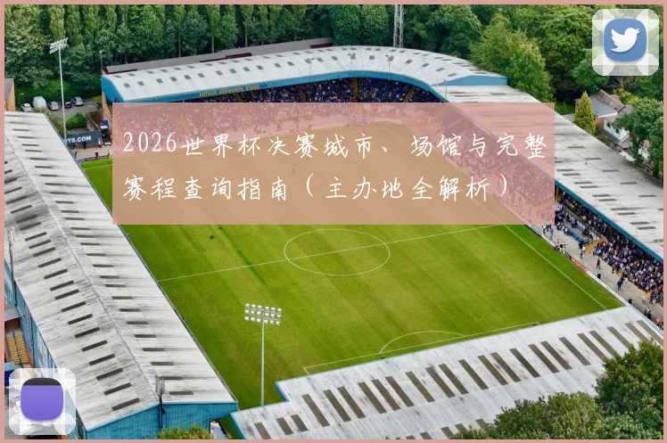 2026世界杯决赛城市、场馆与完整赛程查询指南（主办地全解析）
