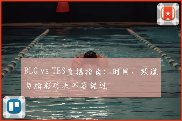 BLG vs TES直播指南：时间、频道与精彩对决不容错过