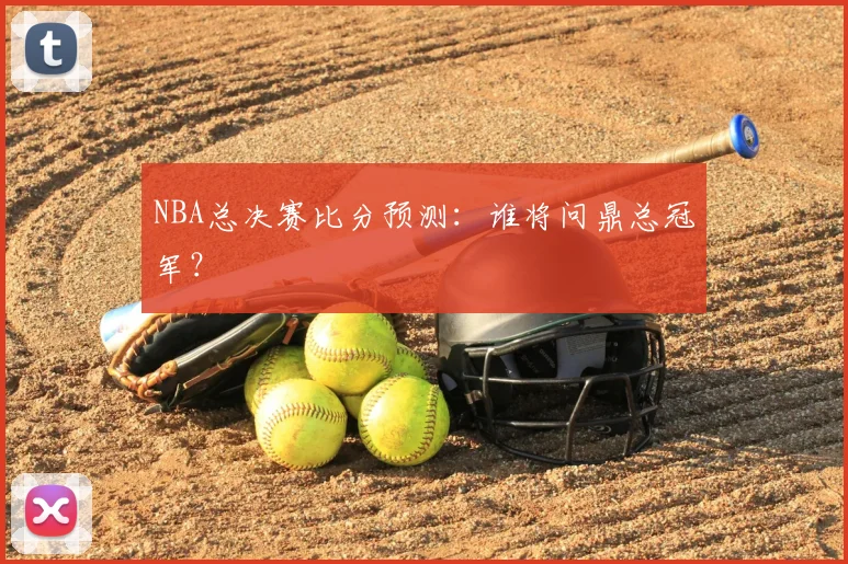 NBA总决赛比分预测：谁将问鼎总冠军？
