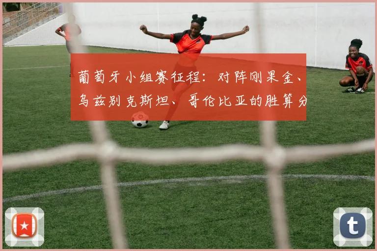 葡萄牙小组赛征程：对阵刚果金、乌兹别克斯坦、哥伦比亚的胜算分析