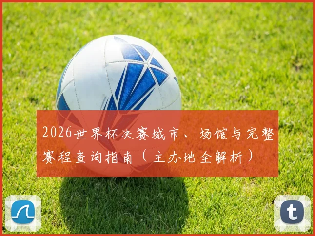 2026世界杯决赛城市、场馆与完整赛程查询指南（主办地全解析）