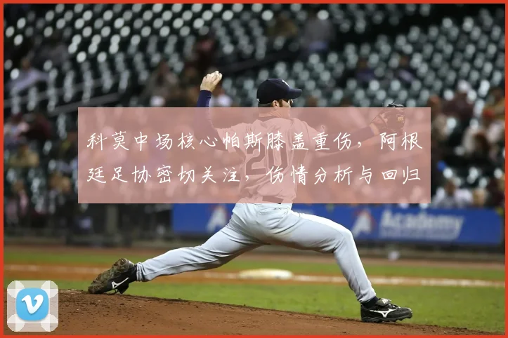 科莫中场核心帕斯膝盖重伤，阿根廷足协密切关注，伤情分析与回归时间预测