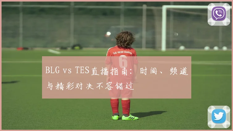 BLG vs TES直播指南：时间、频道与精彩对决不容错过
