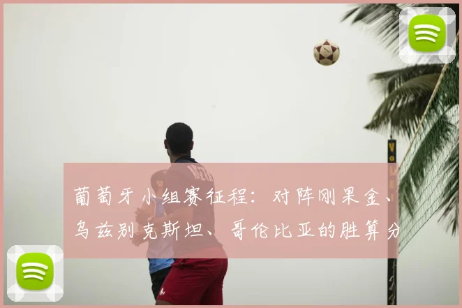 葡萄牙小组赛征程：对阵刚果金、乌兹别克斯坦、哥伦比亚的胜算分析