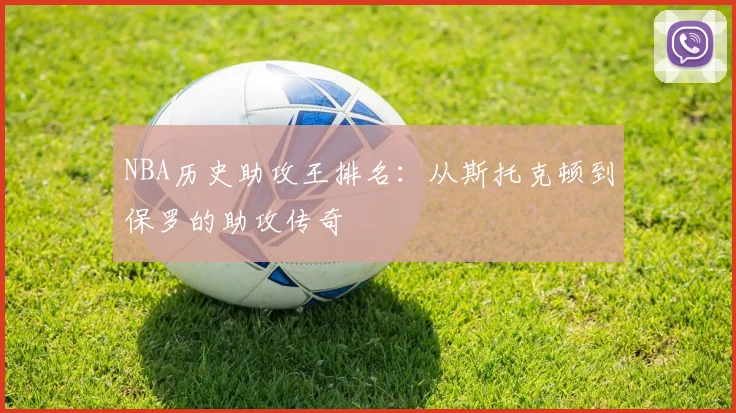 NBA历史助攻王排名：从斯托克顿到保罗的助攻传奇