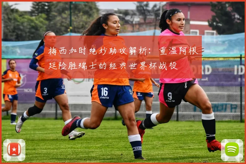 梅西加时绝妙助攻解析:重温阿根廷险胜瑞士的经典世界杯战役