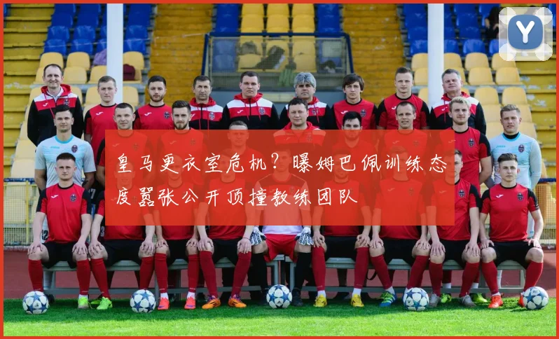 皇马更衣室危机？曝姆巴佩训练态度嚣张公开顶撞教练团队