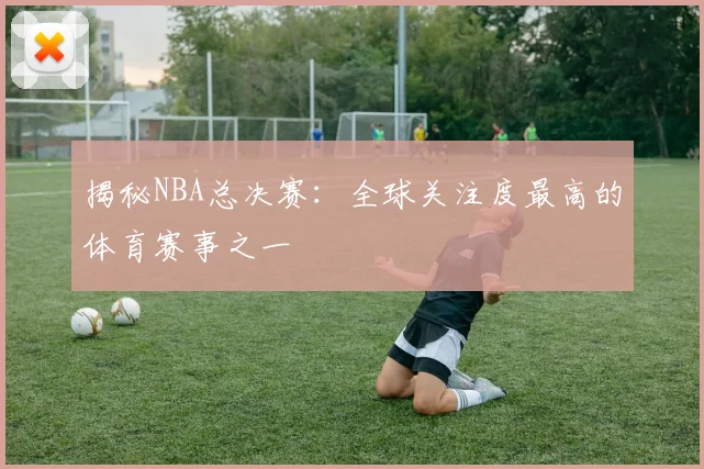 揭秘NBA总决赛:全球关注度最高的体育赛事之一