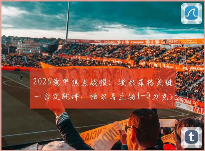 2026意甲焦点战报:埃尔菲格关键一击定乾坤,帕尔马主场1-0力克比萨,积分榜形势分析