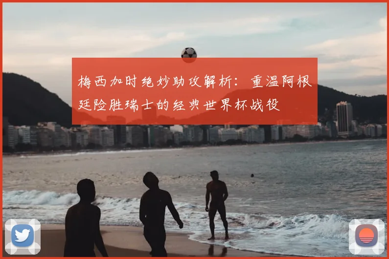 梅西加时绝妙助攻解析:重温阿根廷险胜瑞士的经典世界杯战役