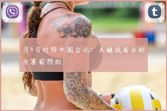 月6日对阵中国台北:关键战局分析与赛前预测