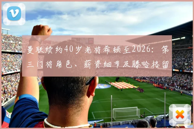 曼联续约40岁老将希顿至2026:第三门将角色、薪资细节及滕哈格留任考量全面解读