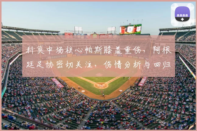 科莫中场核心帕斯膝盖重伤，阿根廷足协密切关注，伤情分析与回归时间预测