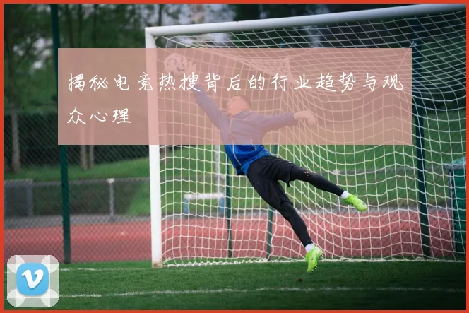 揭秘电竞热搜背后的行业趋势与观众心理